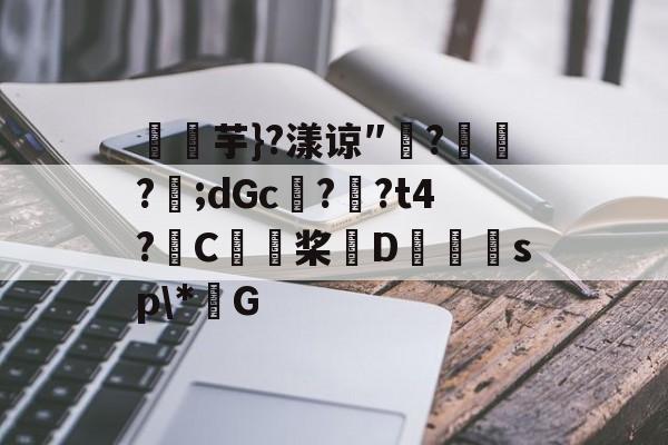 关于燚芋}?漾谅″?訪?樬;dGc??t4?C桨D獪sp\*G的信息-九游体育